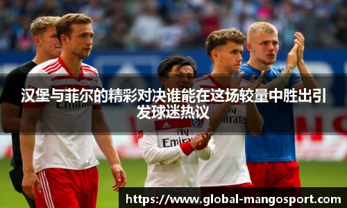 汉堡与菲尔的精彩对决谁能在这场较量中胜出引发球迷热议