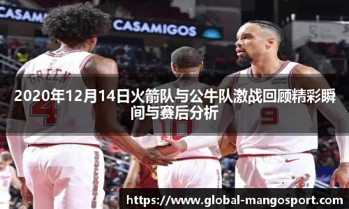 2020年12月14日火箭队与公牛队激战回顾精彩瞬间与赛后分析